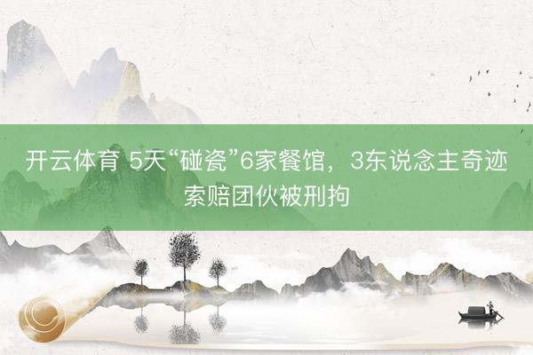 开云体育 5天“碰瓷”6家餐馆，3东说念主奇迹索赔团伙被刑拘